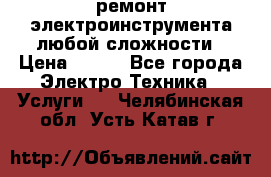 ремонт электроинструмента любой сложности › Цена ­ 100 - Все города Электро-Техника » Услуги   . Челябинская обл.,Усть-Катав г.